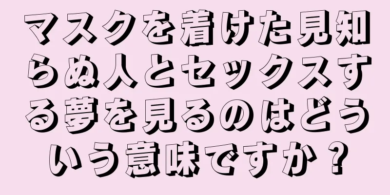 マスクを着けた見知らぬ人とセックスする夢を見るのはどういう意味ですか？