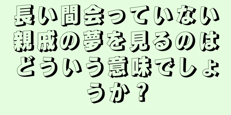 長い間会っていない親戚の夢を見るのはどういう意味でしょうか？