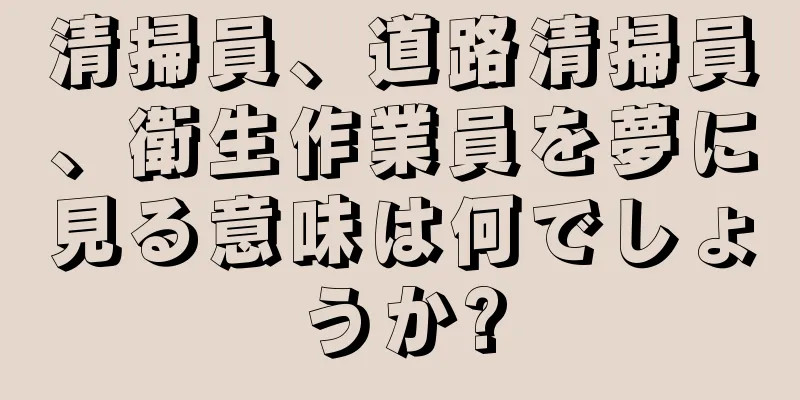 清掃員、道路清掃員、衛生作業員を夢に見る意味は何でしょうか?