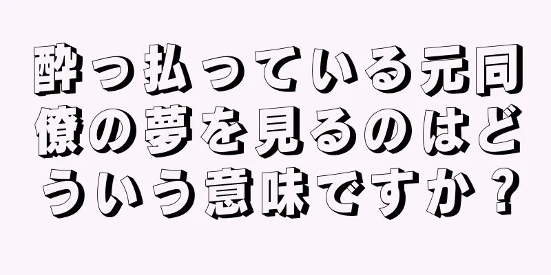 酔っ払っている元同僚の夢を見るのはどういう意味ですか？