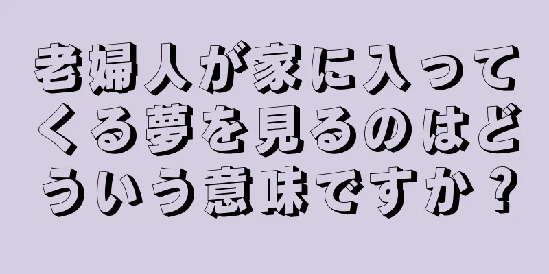 老婦人が家に入ってくる夢を見るのはどういう意味ですか？