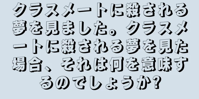 クラスメートに殺される夢を見ました。クラスメートに殺される夢を見た場合、それは何を意味するのでしょうか?