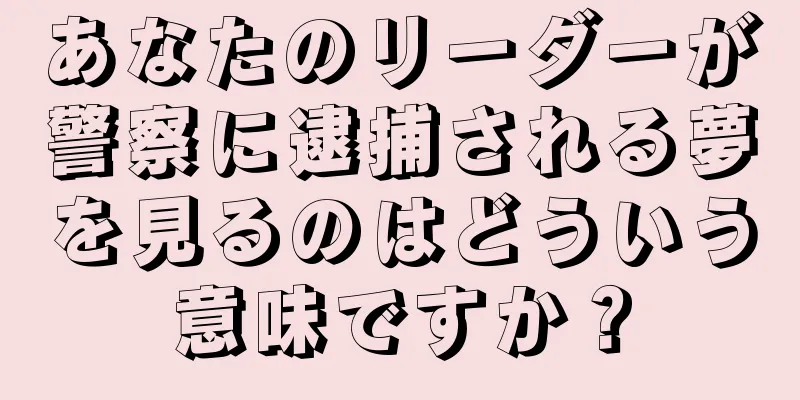 あなたのリーダーが警察に逮捕される夢を見るのはどういう意味ですか？