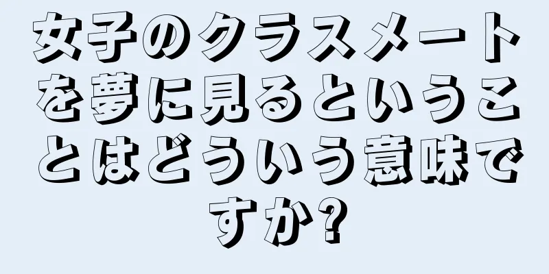 女子のクラスメートを夢に見るということはどういう意味ですか?