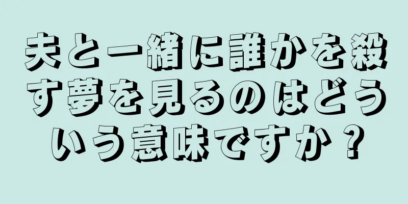 夫と一緒に誰かを殺す夢を見るのはどういう意味ですか？