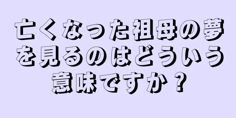 亡くなった祖母の夢を見るのはどういう意味ですか？