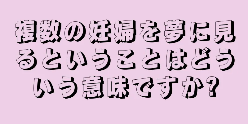 複数の妊婦を夢に見るということはどういう意味ですか?