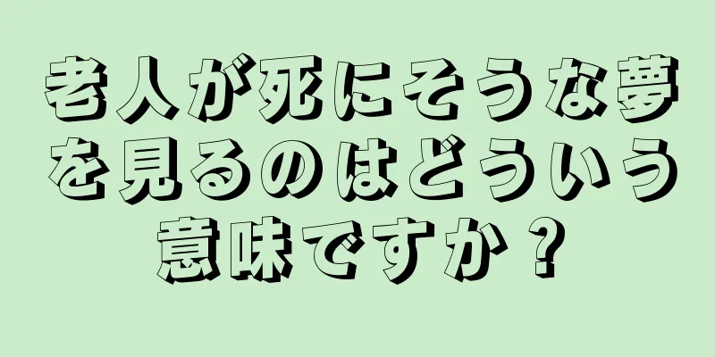 老人が死にそうな夢を見るのはどういう意味ですか？