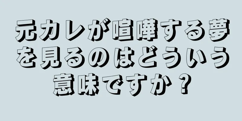 元カレが喧嘩する夢を見るのはどういう意味ですか？