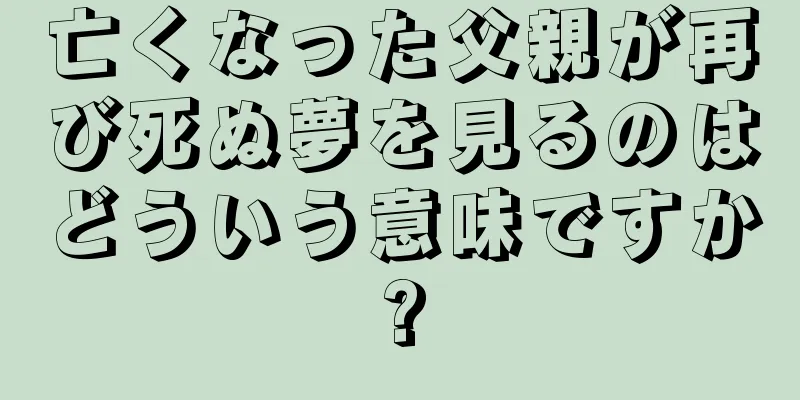 亡くなった父親が再び死ぬ夢を見るのはどういう意味ですか?