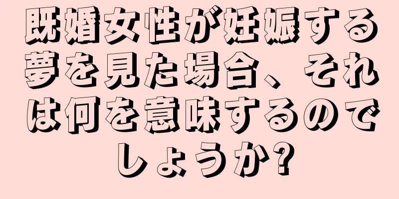 既婚女性が妊娠する夢を見た場合、それは何を意味するのでしょうか?