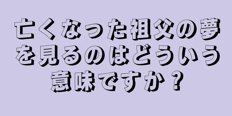 亡くなった祖父の夢を見るのはどういう意味ですか？