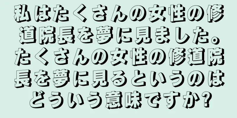 私はたくさんの女性の修道院長を夢に見ました。たくさんの女性の修道院長を夢に見るというのはどういう意味ですか?