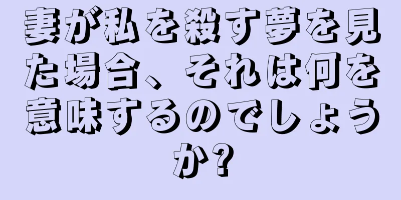 妻が私を殺す夢を見た場合、それは何を意味するのでしょうか?
