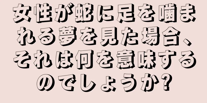 女性が蛇に足を噛まれる夢を見た場合、それは何を意味するのでしょうか?