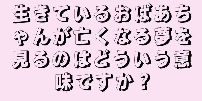 生きているおばあちゃんが亡くなる夢を見るのはどういう意味ですか？