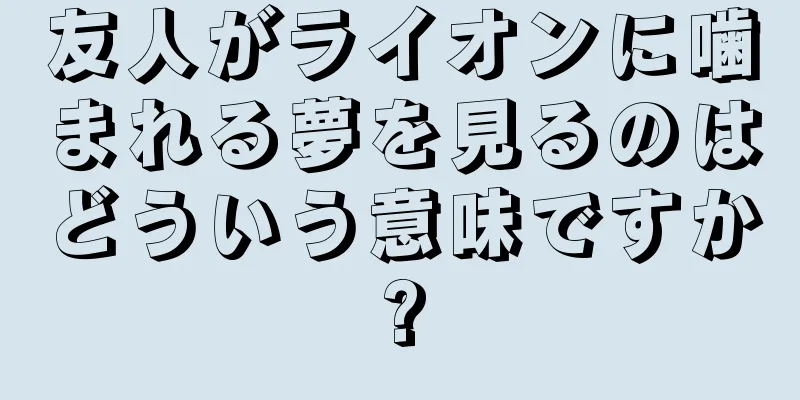 友人がライオンに噛まれる夢を見るのはどういう意味ですか?