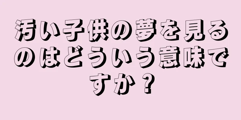 汚い子供の夢を見るのはどういう意味ですか？