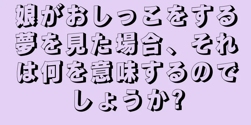 娘がおしっこをする夢を見た場合、それは何を意味するのでしょうか?