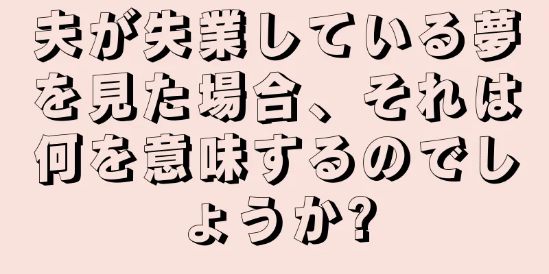 夫が失業している夢を見た場合、それは何を意味するのでしょうか?