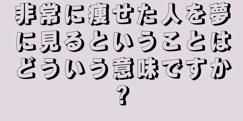 非常に痩せた人を夢に見るということはどういう意味ですか?