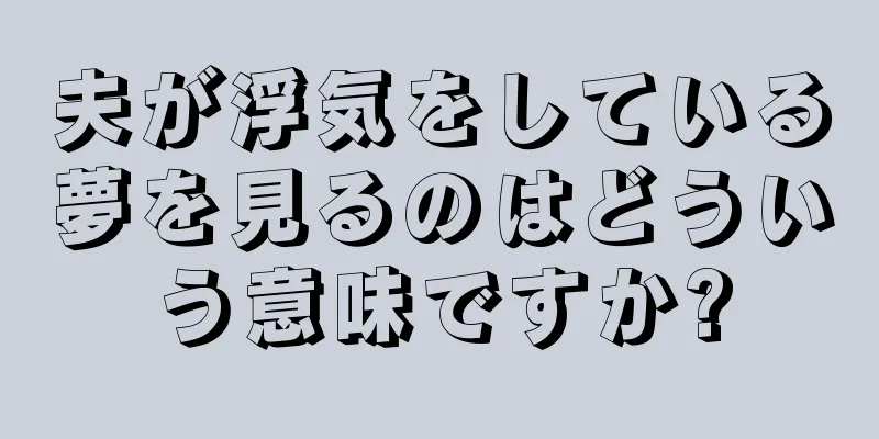 夫が浮気をしている夢を見るのはどういう意味ですか?