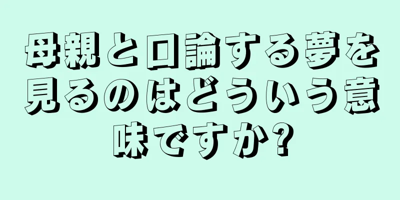 母親と口論する夢を見るのはどういう意味ですか?