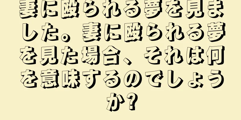 妻に殴られる夢を見ました。妻に殴られる夢を見た場合、それは何を意味するのでしょうか?