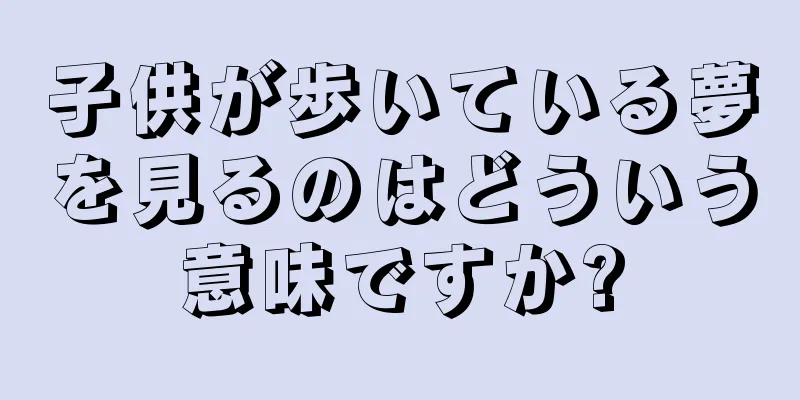 子供が歩いている夢を見るのはどういう意味ですか?
