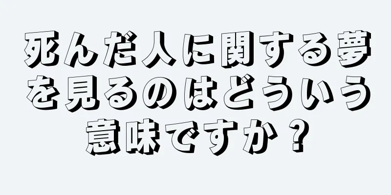 死んだ人に関する夢を見るのはどういう意味ですか？