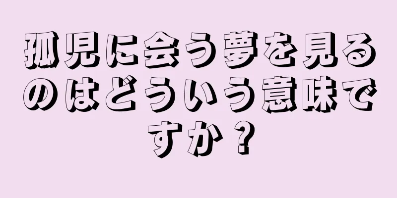 孤児に会う夢を見るのはどういう意味ですか？
