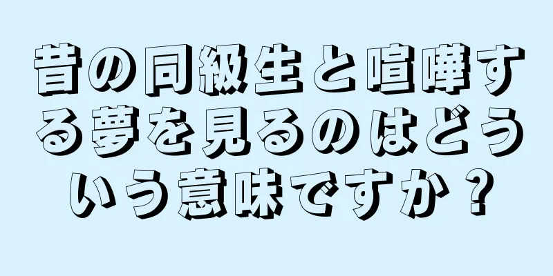 昔の同級生と喧嘩する夢を見るのはどういう意味ですか？