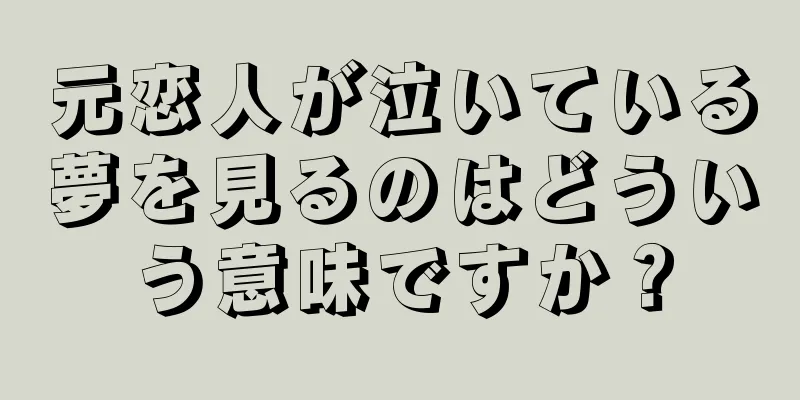 元恋人が泣いている夢を見るのはどういう意味ですか？