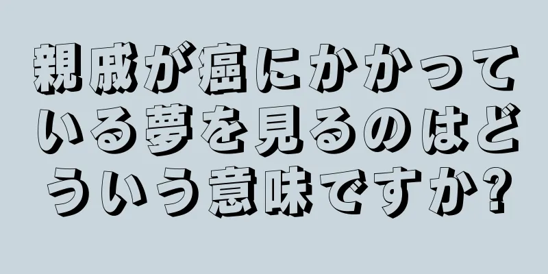 親戚が癌にかかっている夢を見るのはどういう意味ですか?