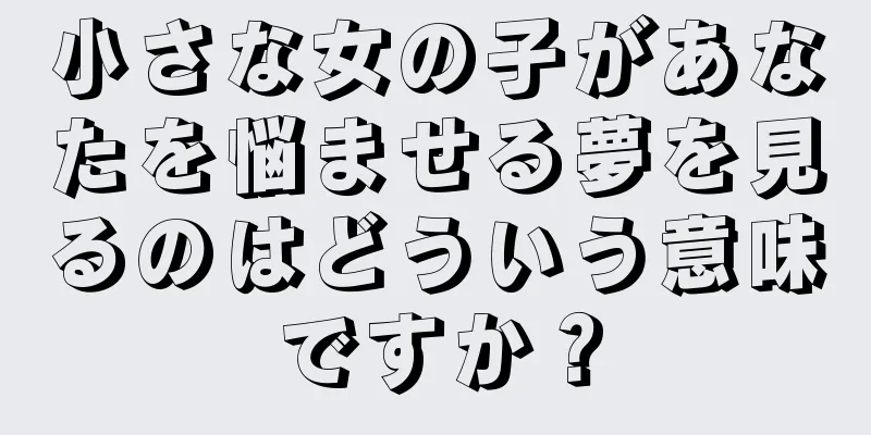 小さな女の子があなたを悩ませる夢を見るのはどういう意味ですか？