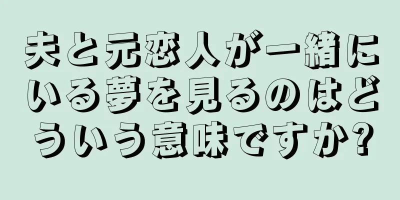 夫と元恋人が一緒にいる夢を見るのはどういう意味ですか?