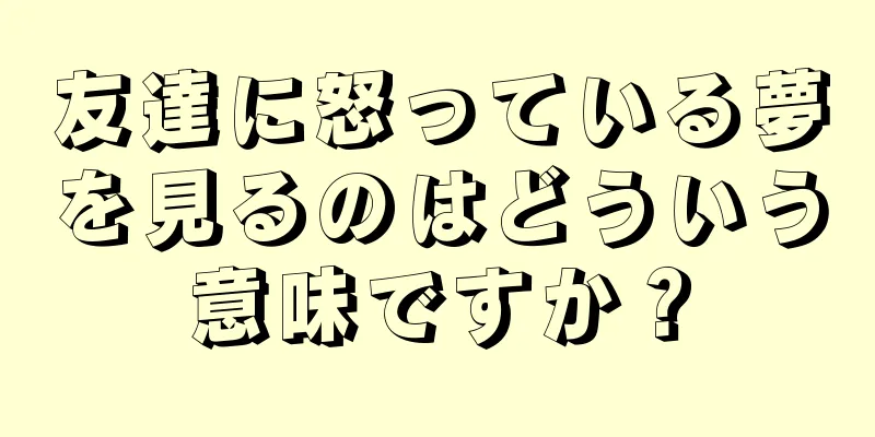 友達に怒っている夢を見るのはどういう意味ですか？
