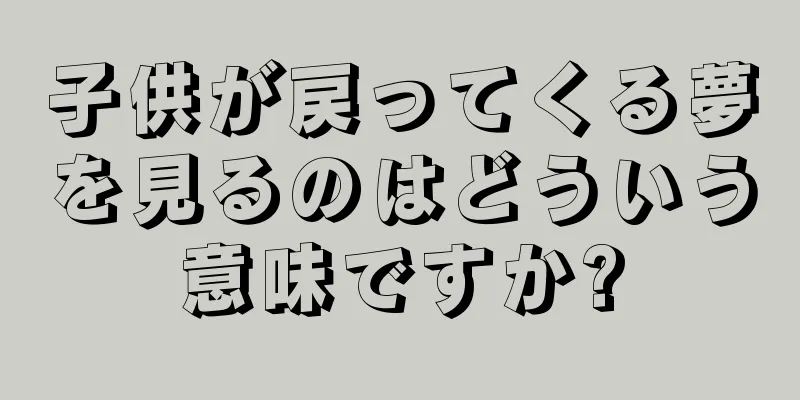 子供が戻ってくる夢を見るのはどういう意味ですか?