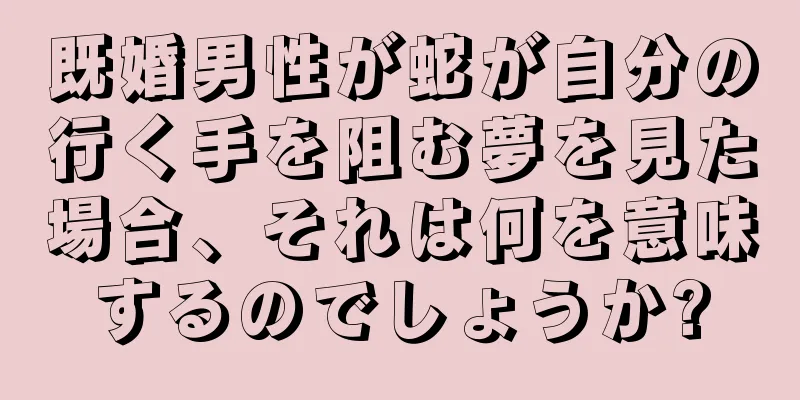 既婚男性が蛇が自分の行く手を阻む夢を見た場合、それは何を意味するのでしょうか?