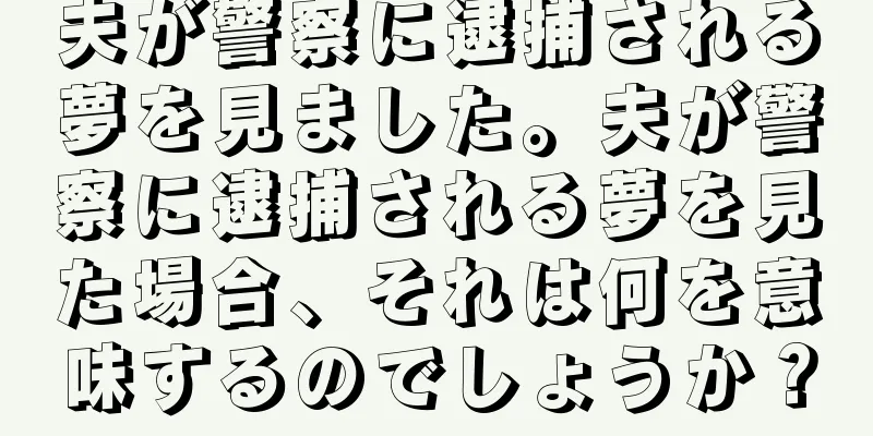 夫が警察に逮捕される夢を見ました。夫が警察に逮捕される夢を見た場合、それは何を意味するのでしょうか？