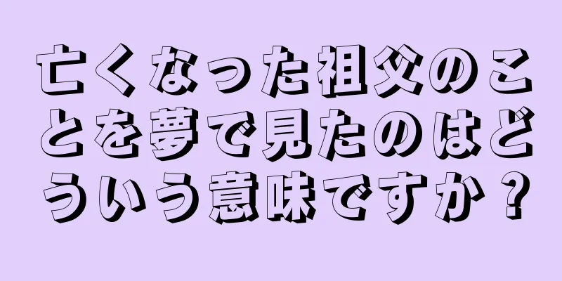 亡くなった祖父のことを夢で見たのはどういう意味ですか？