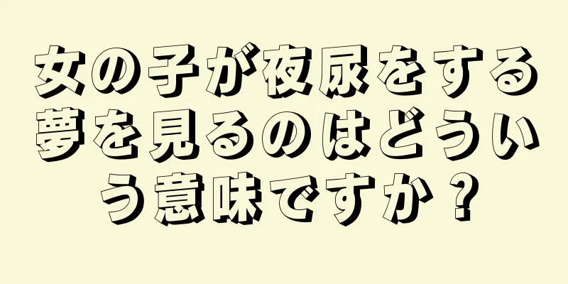 女の子が夜尿をする夢を見るのはどういう意味ですか？