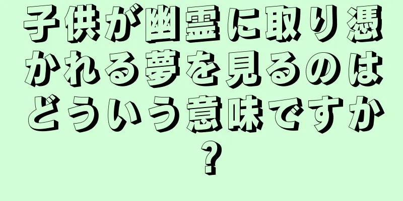 子供が幽霊に取り憑かれる夢を見るのはどういう意味ですか？