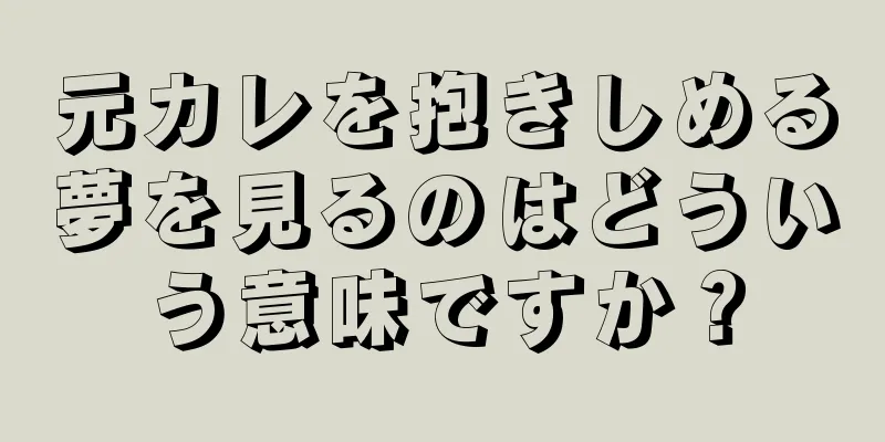 元カレを抱きしめる夢を見るのはどういう意味ですか？
