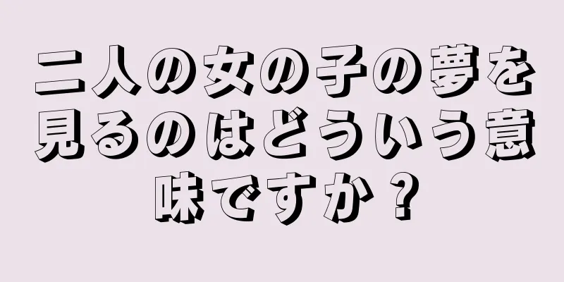 二人の女の子の夢を見るのはどういう意味ですか？