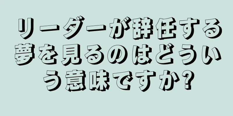 リーダーが辞任する夢を見るのはどういう意味ですか?