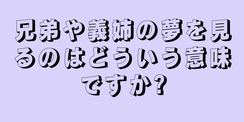 兄弟や義姉の夢を見るのはどういう意味ですか?