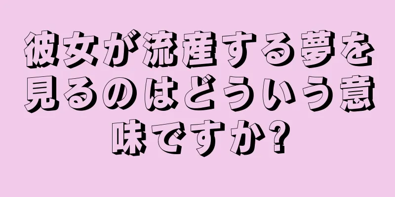彼女が流産する夢を見るのはどういう意味ですか?