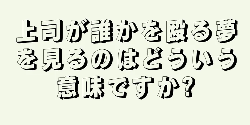 上司が誰かを殴る夢を見るのはどういう意味ですか?