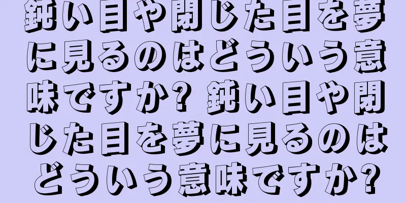 鈍い目や閉じた目を夢に見るのはどういう意味ですか? 鈍い目や閉じた目を夢に見るのはどういう意味ですか?